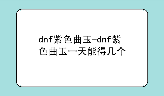 dnf紫色曲玉-dnf紫色曲玉一天能得几个