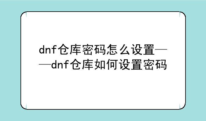 dnf仓库密码怎么设置——dnf仓库如何设置密码