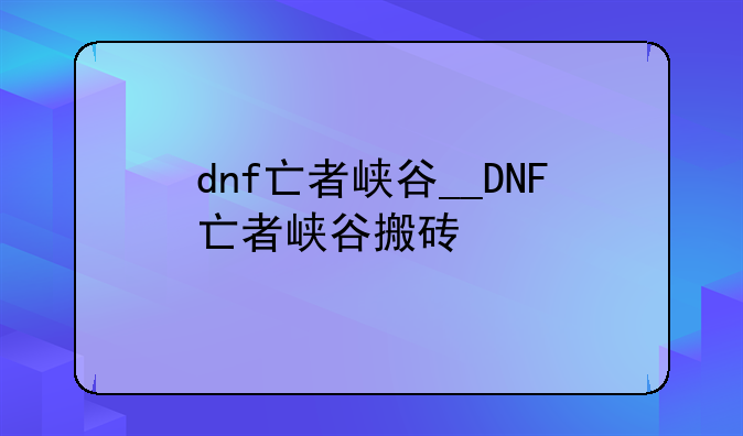 dnf亡者峡谷__DNF亡者峡谷搬砖