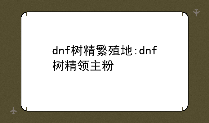 dnf树精繁殖地:dnf树精领主粉