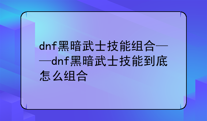 dnf黑暗武士技能组合——dnf黑暗武士技能到底怎么组合