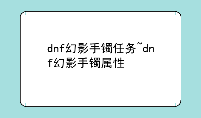 dnf幻影手镯任务~dnf幻影手镯属性