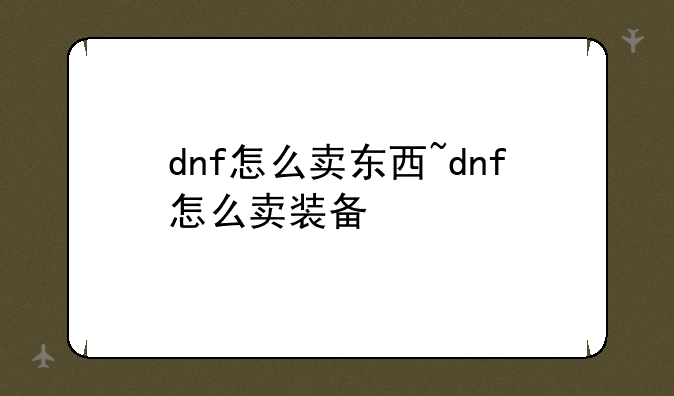 dnf怎么卖东西~dnf怎么卖装备