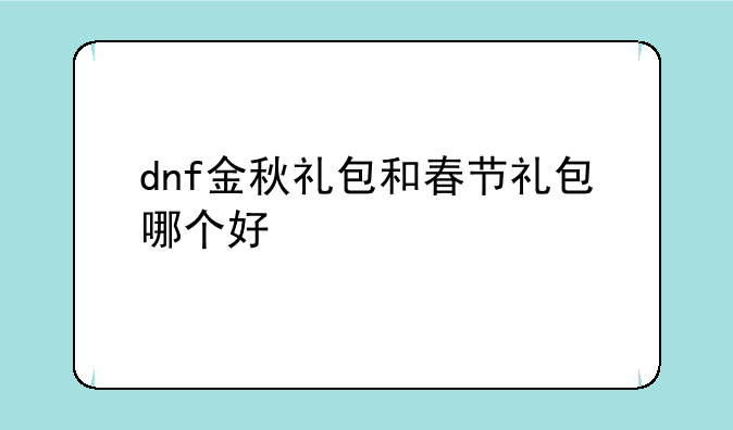 dnf金秋礼包和春节礼包哪个好