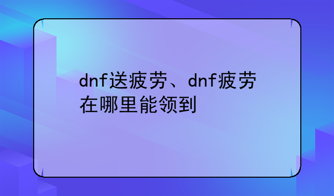 dnf送疲劳、dnf疲劳在哪里能领到