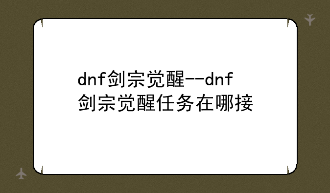 dnf剑宗觉醒--dnf剑宗觉醒任务在哪接
