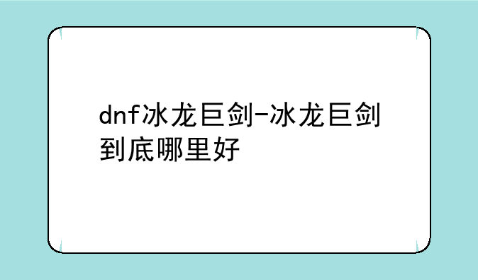 dnf冰龙巨剑-冰龙巨剑到底哪里好