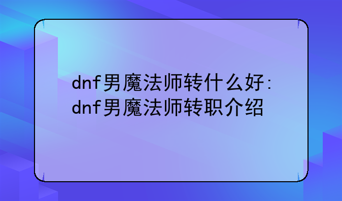dnf男魔法师转什么好:dnf男魔法师转职介绍