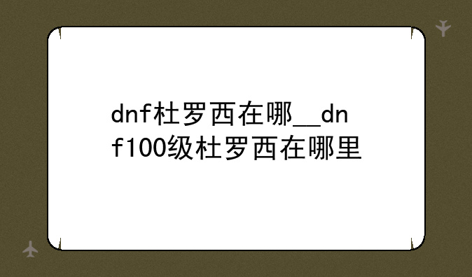 dnf杜罗西在哪__dnf100级杜罗西在哪里