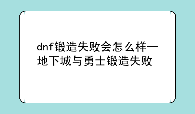 dnf锻造失败会怎么样—地下城与勇士锻造失败