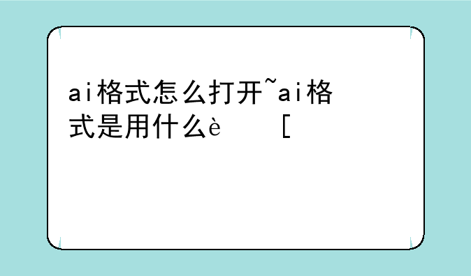ai格式怎么打开~ai格式是用什么软件打开