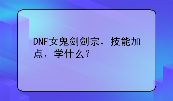 DNF女鬼剑剑宗，技能加点，学什么？