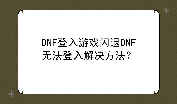 DNF登入游戏闪退DNF无法登入解决方法？