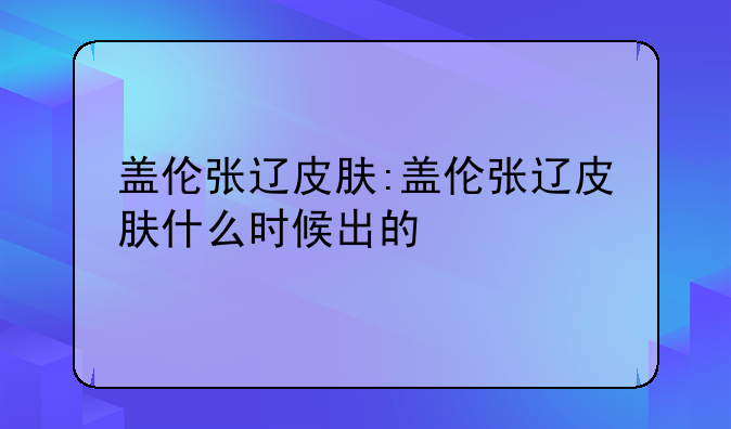 盖伦张辽皮肤:盖伦张辽皮肤什么时候出的