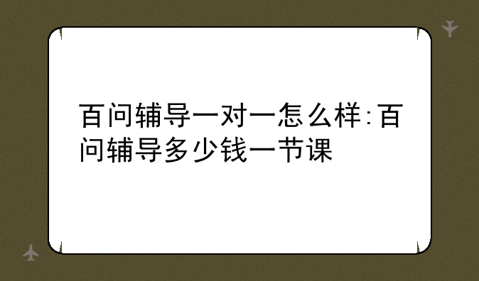 百问辅导一对一怎么样:百问辅导多少钱一节课