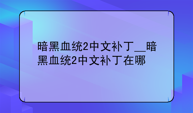 暗黑血统2中文补丁__暗黑血统2中文补丁在哪