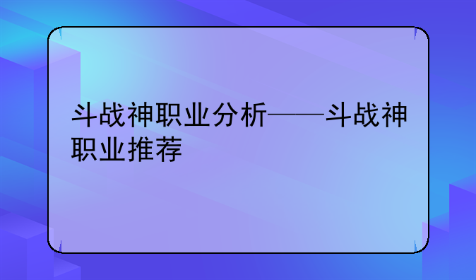 斗战神职业分析——斗战神职业推荐
