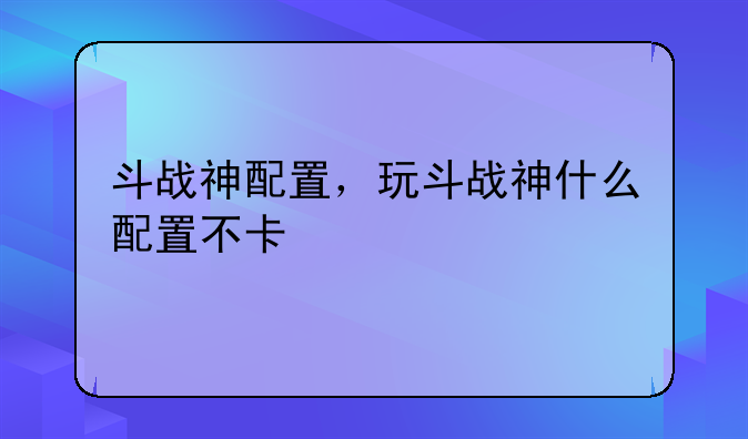 斗战神配置，玩斗战神什么配置不卡