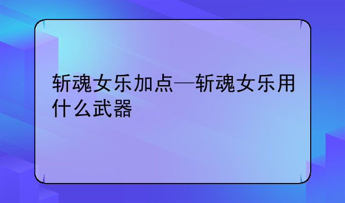 斩魂女乐加点—斩魂女乐用什么武器