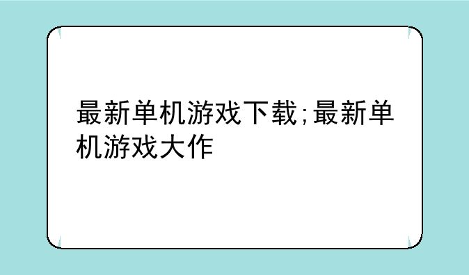 最新单机游戏下载;最新单机游戏大作