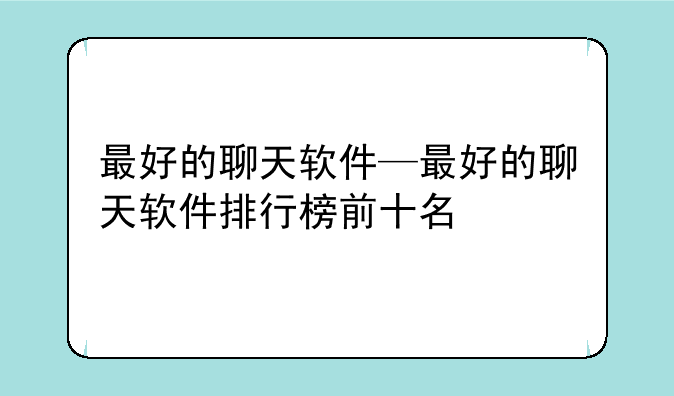 最好的聊天软件—最好的聊天软件排行榜前十名