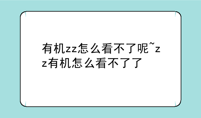 有机zz怎么看不了呢~zz有机怎么看不了了