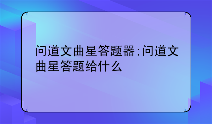 问道文曲星答题器;问道文曲星答题给什么
