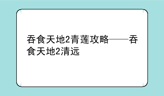 吞食天地2青莲攻略——吞食天地2清远
