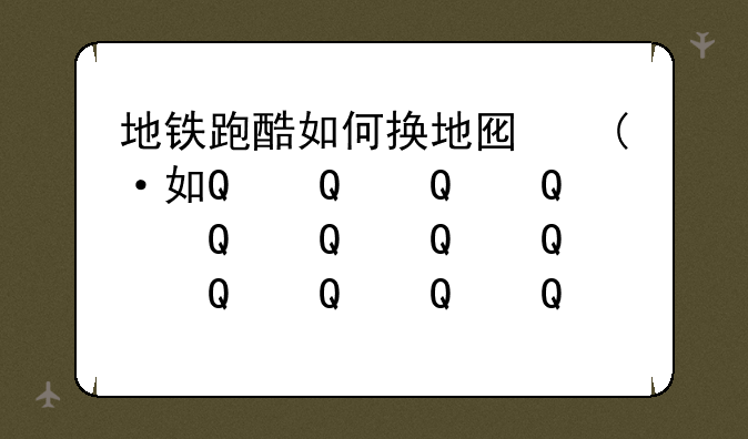 地铁跑酷如何换地图、地铁酷跑怎么换地图
