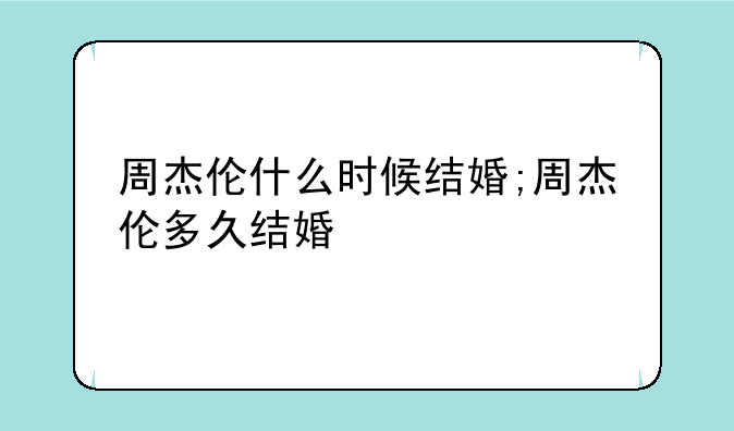 周杰伦什么时候结婚;周杰伦多久结婚