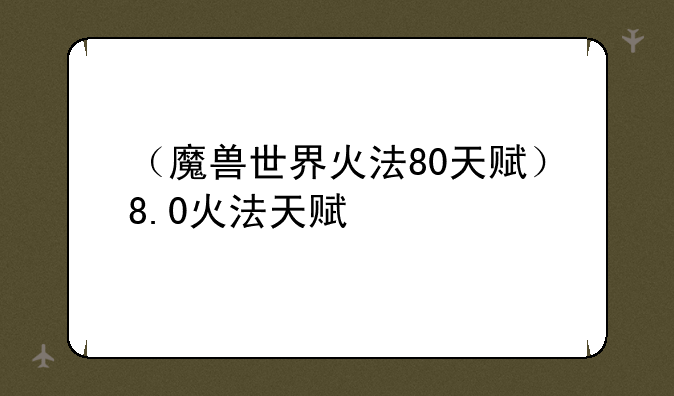 （魔兽世界火法80天赋）8.0火法天赋