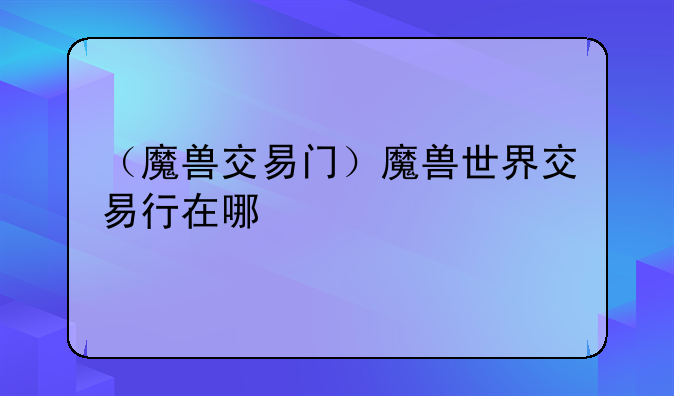 （魔兽交易门）魔兽世界交易行在哪