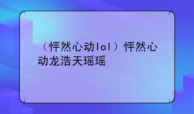 （怦然心动lol）怦然心动龙浩天瑶瑶