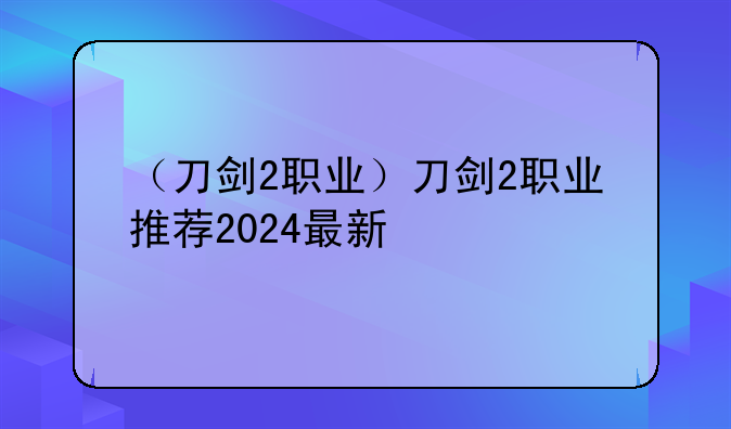 （刀剑2职业）刀剑2职业推荐2024最新