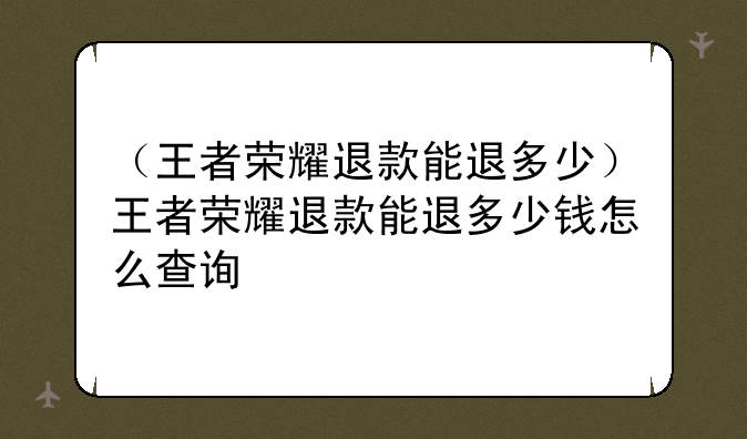 （王者荣耀退款能退多少）王者荣耀退款能退多少钱怎么查询