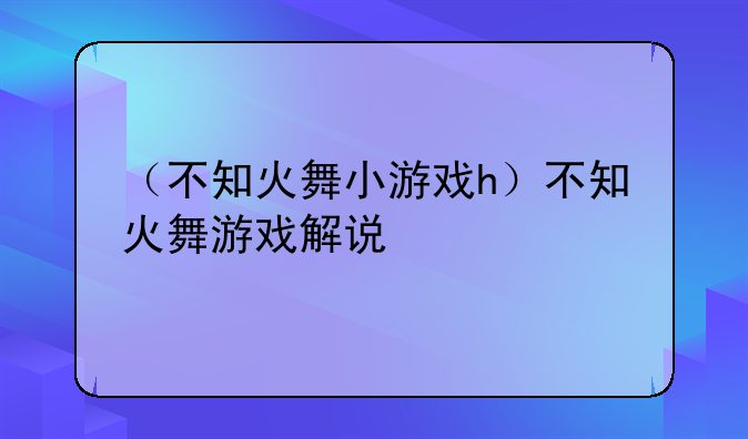（不知火舞小游戏h）不知火舞游戏解说