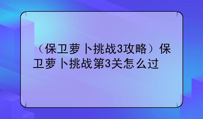 （保卫萝卜挑战3攻略）保卫萝卜挑战第3关怎么过