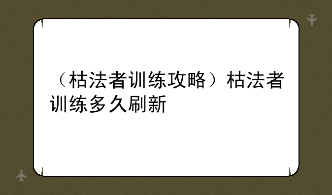 （枯法者训练攻略）枯法者训练多久刷新