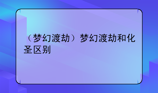 （梦幻渡劫）梦幻渡劫和化圣区别