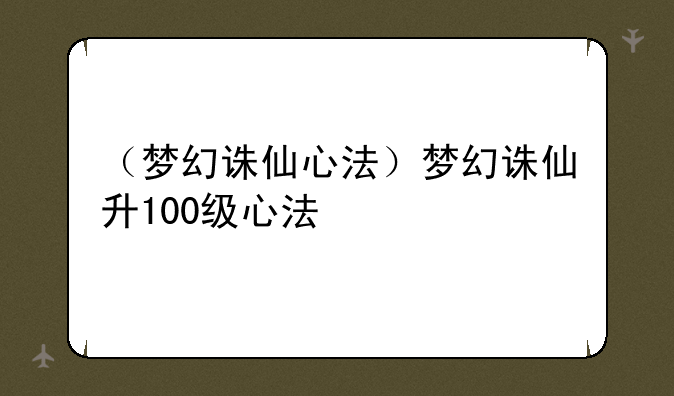 （梦幻诛仙心法）梦幻诛仙升100级心法