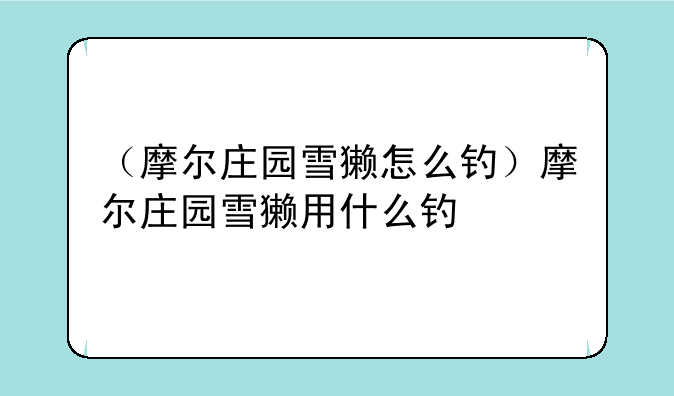 （摩尔庄园雪獭怎么钓）摩尔庄园雪獭用什么钓