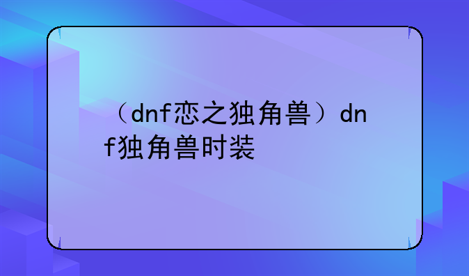 （dnf恋之独角兽）dnf独角兽时装