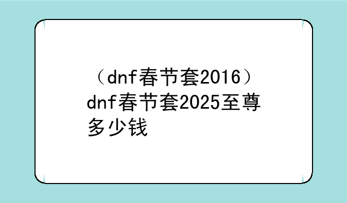 （dnf春节套2016）dnf春节套2025至尊多少钱