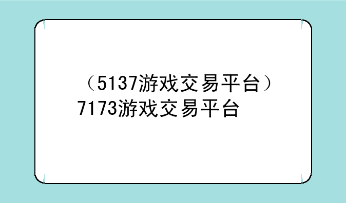 （5137游戏交易平台）7173游戏交易平台
