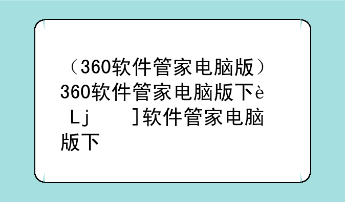 （360软件管家电脑版）360软件管家电脑版下载安装