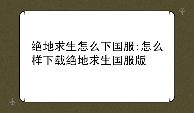 绝地求生怎么下国服:怎么样下载绝地求生国服版