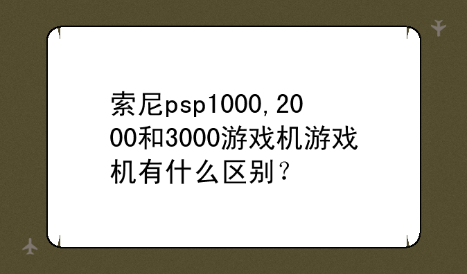 索尼psp1000,2000和3000游戏机游戏机有什么区别？