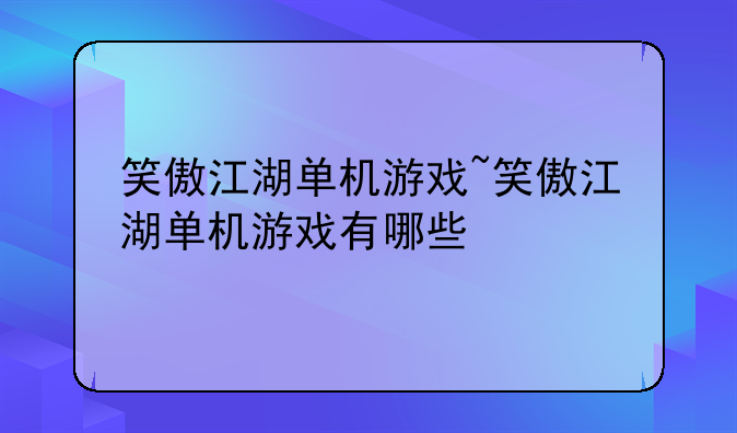 笑傲江湖单机游戏~笑傲江湖单机游戏有哪些