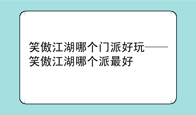 笑傲江湖哪个门派好玩——笑傲江湖哪个派最好