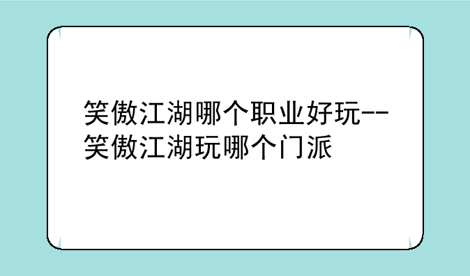 笑傲江湖哪个职业好玩--笑傲江湖玩哪个门派